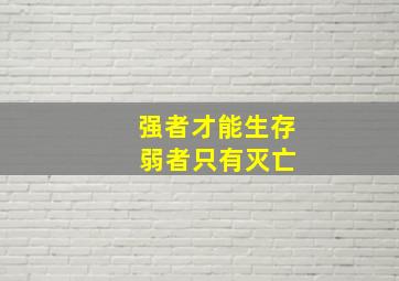 强者才能生存 弱者只有灭亡